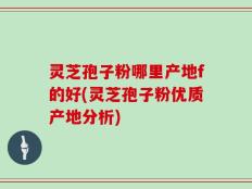 灵芝孢子粉哪里产地f的好(灵芝孢子粉优质产地分析)