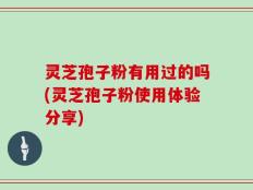 灵芝孢子粉有用过的吗(灵芝孢子粉使用体验分享)