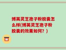博英灵芝孢子粉胶囊怎么样(博英灵芝孢子粉胶囊的效果如何？)