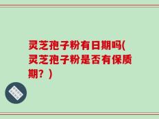 灵芝孢子粉有日期吗(灵芝孢子粉是否有保质期？)