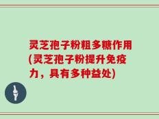 灵芝孢子粉粗多糖作用(灵芝孢子粉提升免疫力，具有多种益处)
