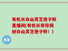 有机长白山灵芝孢子粉直播间(有机长带你探秘白山灵芝孢子粉！)