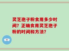 灵芝孢子粉食用多少时间？正确食用灵芝孢子粉的时间和方法？