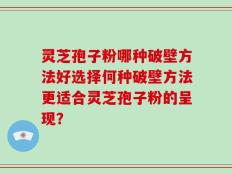灵芝孢子粉哪种破壁方法好选择何种破壁方法更适合灵芝孢子粉的呈现？