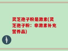 灵芝孢子粉是激素(灵芝孢子粉：非激素补充营养品)