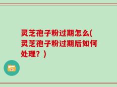 灵芝孢子粉过期怎么(灵芝孢子粉过期后如何处理？)