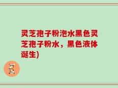 灵芝孢子粉泡水黑色灵芝孢子粉水，黑色液体诞生)