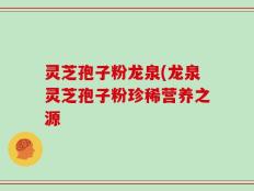 灵芝孢子粉龙泉(龙泉灵芝孢子粉珍稀营养之源