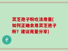 灵芝孢子粉吃法用量(如何正确食用灵芝孢子粉？建议用量分享)