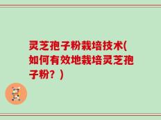 灵芝孢子粉栽培技术(如何有效地栽培灵芝孢子粉？)