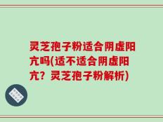 灵芝孢子粉适合阴虚阳亢吗(适不适合阴虚阳亢？灵芝孢子粉解析)