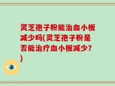 灵芝孢子粉能治血小板减少吗(灵芝孢子粉是否能治疗血小板减少？)