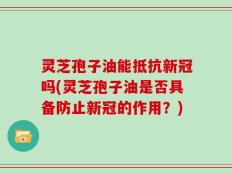 灵芝孢子油能抵抗新冠吗(灵芝孢子油是否具备防止新冠的作用？)