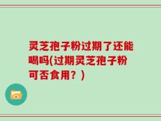 灵芝孢子粉过期了还能喝吗(过期灵芝孢子粉可否食用？)