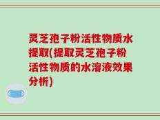 灵芝孢子粉活性物质水提取(提取灵芝孢子粉活性物质的水溶液效果分析)