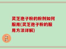 灵芝孢子粉的粉剂如何服用(灵芝孢子粉的服用方法详解)