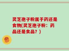 灵芝孢子粉属于药还是食物(灵芝孢子粉：药品还是食品？)