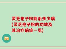 灵芝孢子粉能治多少病(灵芝孢子粉的功效及其治疗病症一览)