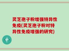 灵芝孢子粉增强特异性免疫(灵芝孢子粉对特异性免疫增强的研究)