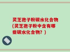 灵芝孢子粉碳水化合物(灵芝孢子粉中含有哪些碳水化合物？)