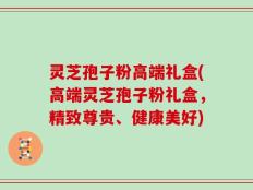 灵芝孢子粉高端礼盒(高端灵芝孢子粉礼盒，精致尊贵、健康美好)