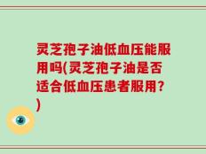 灵芝孢子油低血压能服用吗(灵芝孢子油是否适合低血压患者服用？)