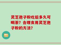 灵芝孢子粉吃后多久可喝茶？合理食用灵芝孢子粉的方法？