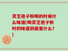 灵芝孢子粉喝的时候什么味道(喝灵芝孢子粉时的味道到底是什么？)