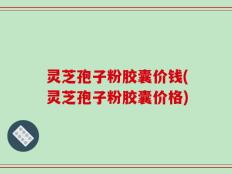 灵芝孢子粉胶囊价钱(灵芝孢子粉胶囊价格)