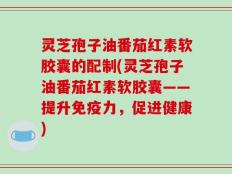 灵芝孢子油番茄红素软胶囊的配制(灵芝孢子油番茄红素软胶囊——提升免疫力，促进健康)