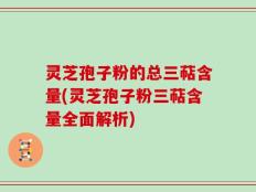 灵芝孢子粉的总三萜含量(灵芝孢子粉三萜含量全面解析)