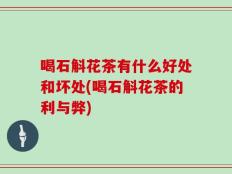 喝石斛花茶有什么好处和坏处(喝石斛花茶的利与弊)