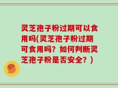灵芝孢子粉过期可以食用吗(灵芝孢子粉过期可食用吗？如何判断灵芝孢子粉是否安全？)