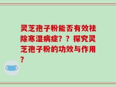 灵芝孢子粉能否有效祛除寒湿病症？？探究灵芝孢子粉的功效与作用？