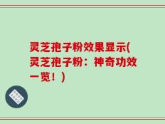 灵芝孢子粉效果显示(灵芝孢子粉：神奇功效一览！)