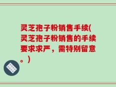 灵芝孢子粉销售手续(灵芝孢子粉销售的手续要求求严，需特别留意。)
