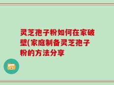灵芝孢子粉如何在家破壁(家庭制备灵芝孢子粉的方法分享