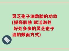灵芝孢子油敷脸的功效(提亮肌肤 赋活滋养 好处多多的灵芝孢子油的敷面方式)