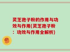 灵芝孢子粉的作用与功效与作用(灵芝孢子粉：功效与作用全解析)