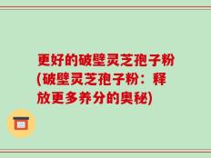 更好的破壁灵芝孢子粉(破壁灵芝孢子粉：释放更多养分的奥秘)