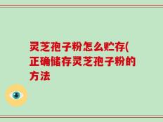 灵芝孢子粉怎么贮存(正确储存灵芝孢子粉的方法