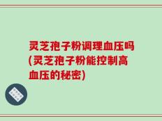 灵芝孢子粉调理血压吗(灵芝孢子粉能控制高血压的秘密)