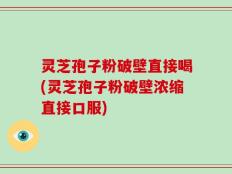 灵芝孢子粉破壁直接喝(灵芝孢子粉破壁浓缩直接口服)