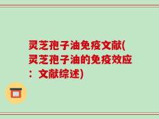 灵芝孢子油免疫文献(灵芝孢子油的免疫效应：文献综述)