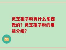 灵芝孢子粉有什么东西做的？灵芝孢子粉的用途介绍？