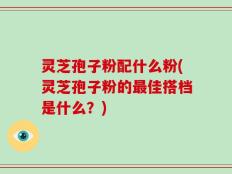 灵芝孢子粉配什么粉(灵芝孢子粉的最佳搭档是什么？)