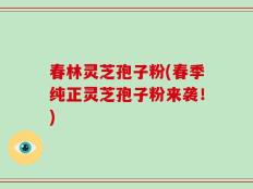 春林灵芝孢子粉(春季纯正灵芝孢子粉来袭！)