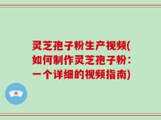 灵芝孢子粉生产视频(如何制作灵芝孢子粉：一个详细的视频指南)