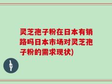 灵芝孢子粉在日本有销路吗日本市场对灵芝孢子粉的需求现状)