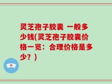 灵芝孢子胶囊 一般多少钱(灵芝孢子胶囊价格一览：合理价格是多少？)